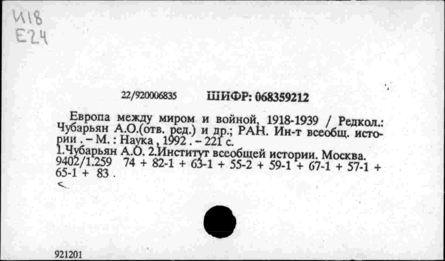 ﻿Ж Е'1Ч
22/920006835 ШИФР: 068359212
Европа между миром и войной, 1918-1939 / Редкол • ртТм.: Н?£‘1&Т>-Ж РАЙ ИН”	ЮГ°-
Ж®"	+
65~ 1. 4* 83 .
921201